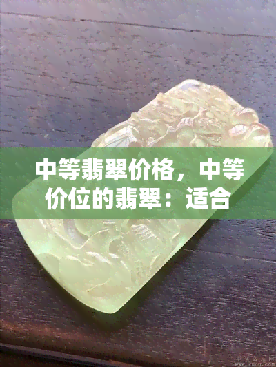 中等翡翠价格，中等价位的翡翠：适合初学者和预算有限者的珠宝选择