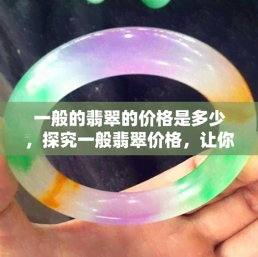 一般的翡翠的价格是多少，探究一般翡翠价格，让你对市场有更深入的了解！