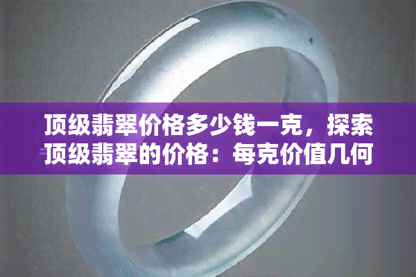 顶级翡翠价格多少钱一克，探索顶级翡翠的价格：每克价值几何？