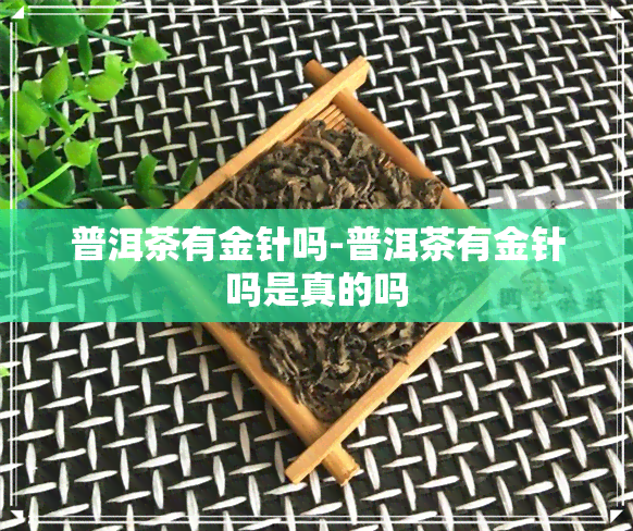 普洱茶有金针吗-普洱茶有金针吗是真的吗