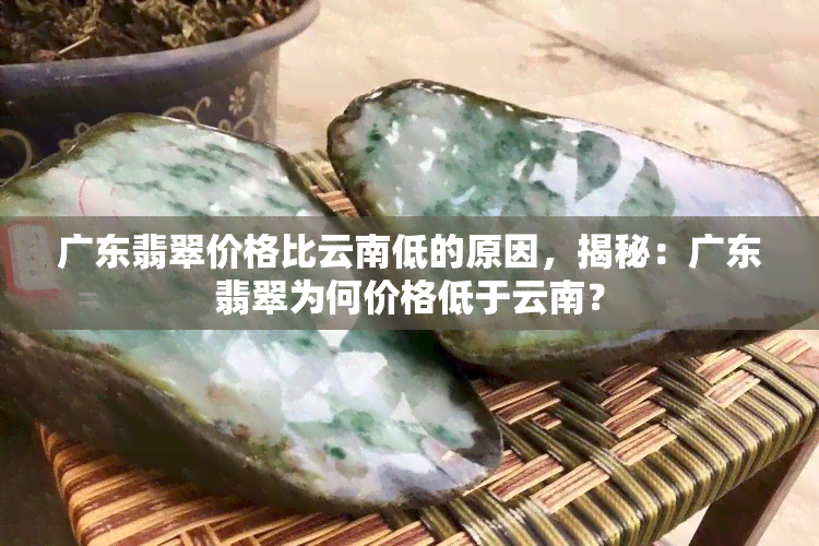 广东翡翠价格比云南低的原因，揭秘：广东翡翠为何价格低于云南？