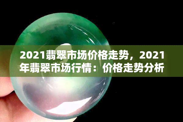 2021翡翠市场价格走势，2021年翡翠市场行情：价格走势分析与预测