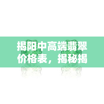 揭阳中高端翡翠价格表，揭秘揭阳中高端翡翠市场价格，让您了解最新行情