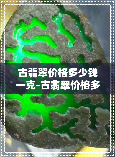 古翡翠价格多少钱一克-古翡翠价格多少钱一克啊