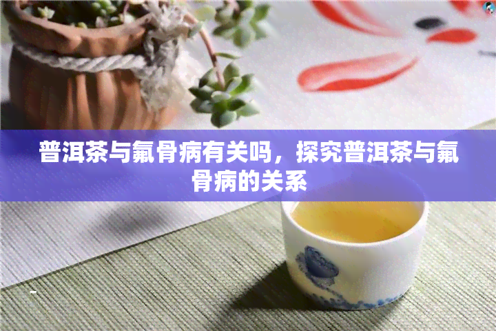 普洱茶与氟骨病有关吗，探究普洱茶与氟骨病的关系