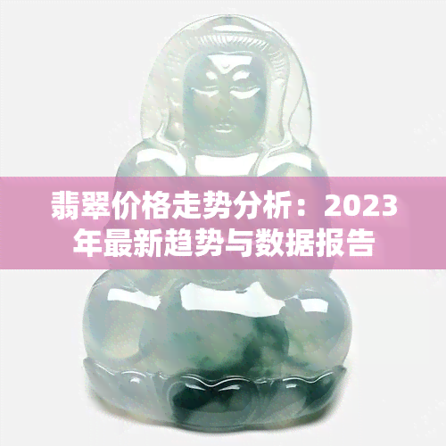 翡翠价格走势分析：2023年最新趋势与数据报告