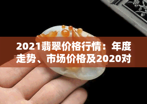 2021翡翠价格行情：年度走势、市场价格及2020对比