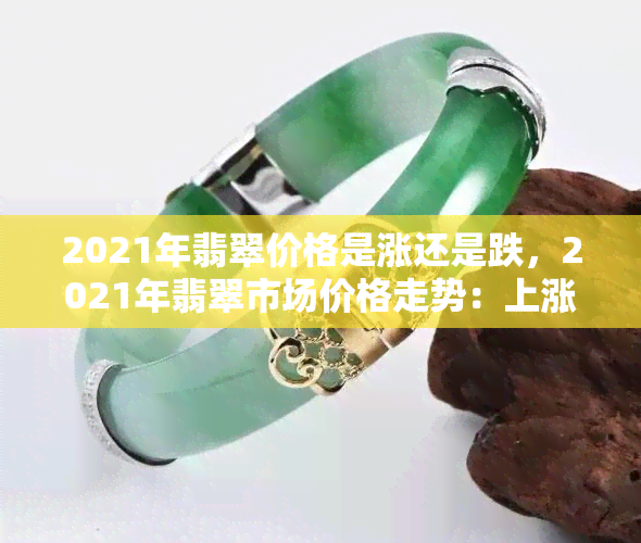 2021年翡翠价格是涨还是跌，2021年翡翠市场价格走势：上涨还是下跌？