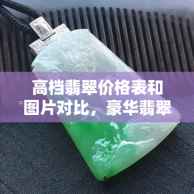 高档翡翠价格表和图片对比，豪华翡翠比价与图赏：一顶级珠宝的风采！