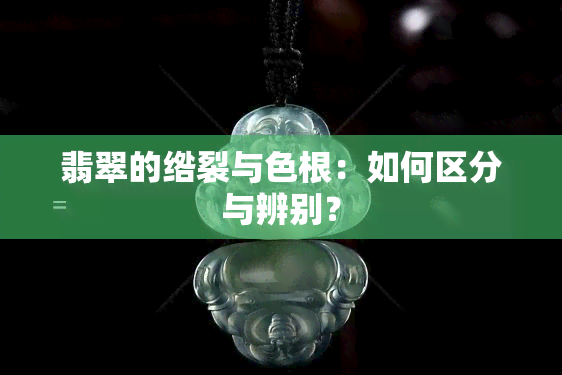 翡翠的绺裂与色根：如何区分与辨别？