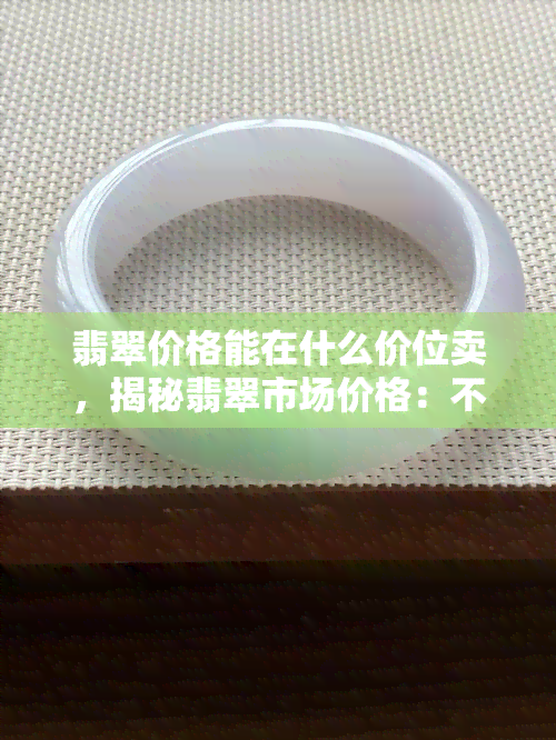 翡翠价格能在什么价位卖，揭秘翡翠市场价格：不同品质的翡翠在什么价位能卖出高价？