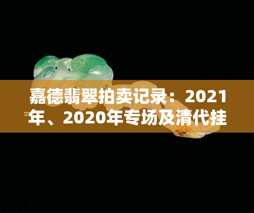 嘉德翡翠拍卖记录：2021年、2020年专场及清代挂件、手镯、玉器图片