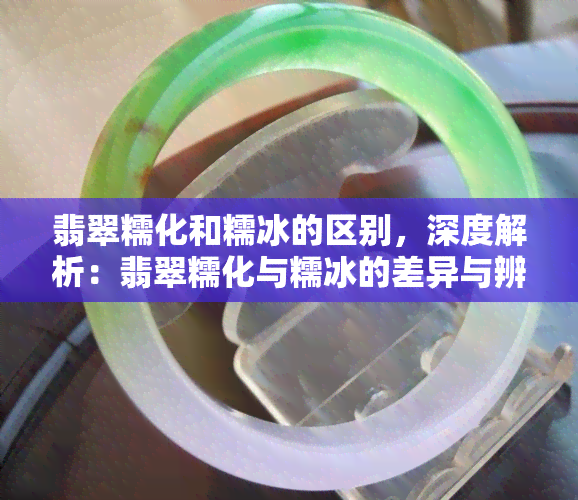 翡翠糯化和糯冰的区别，深度解析：翡翠糯化与糯冰的差异与辨别方法