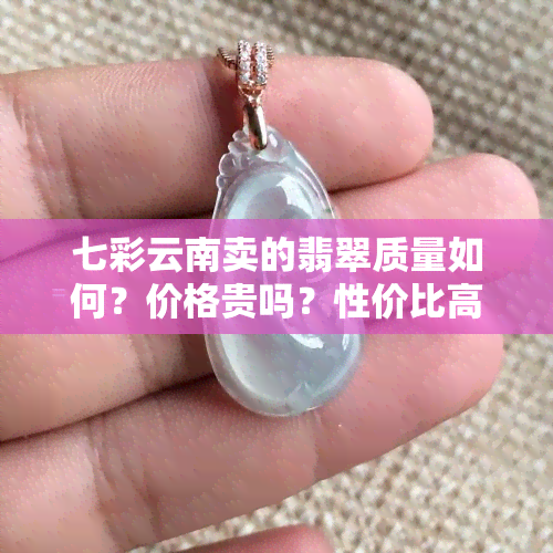 七彩云南卖的翡翠质量如何？价格贵吗？性价比高吗？