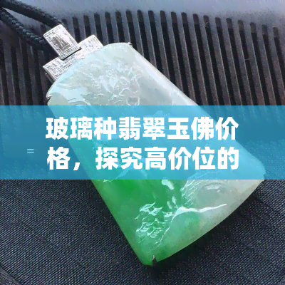 玻璃种翡翠玉佛价格，探究高价位的玻璃种翡翠玉佛背后的价值与魅力