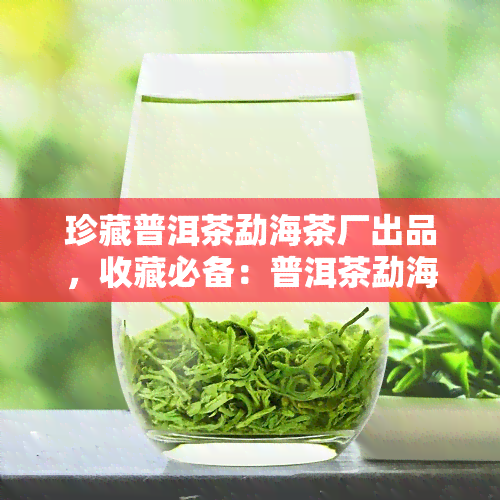 珍藏普洱茶勐海茶厂出品，收藏必备：普洱茶勐海茶厂出品，口感醇厚，值得珍藏！