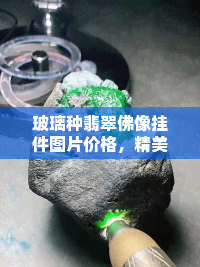 玻璃种翡翠佛像挂件图片价格，精美绝伦！玻璃种翡翠佛像挂件图片及价格一览