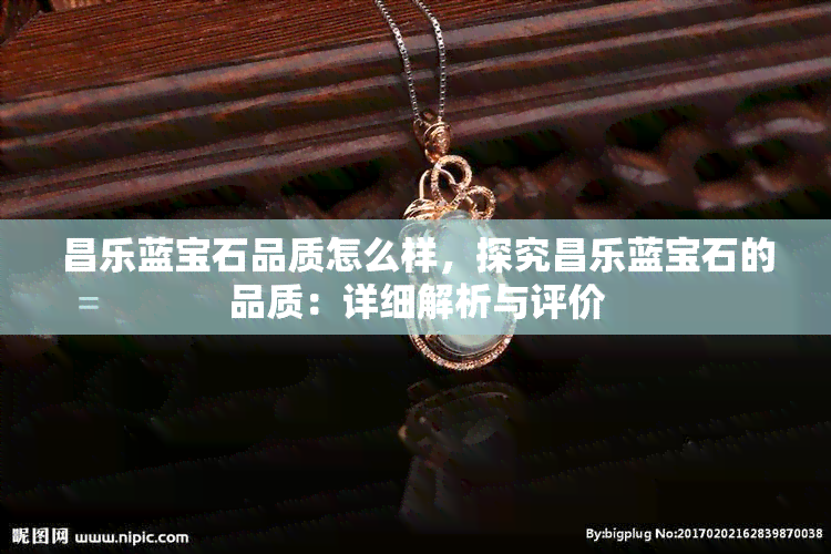 昌乐蓝宝石品质怎么样，探究昌乐蓝宝石的品质：详细解析与评价