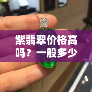 紫翡翠价格高吗？一般多少钱，更低价多少，是否值钱，价值一克多少钱?