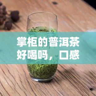 掌柜的普洱茶好喝吗，口感独特，品质优良——试喝掌柜的普洱茶！