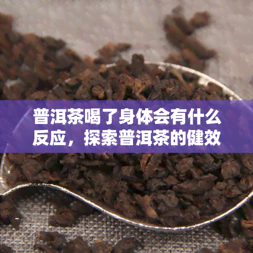 普洱茶喝了身体会有什么反应，探索普洱茶的健效益：喝后身体会有哪些反应？