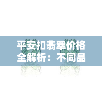 平安扣翡翠价格全解析：不同品质、克重的价格对比