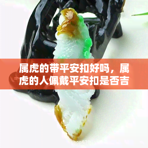 属虎的带平安扣好吗，属虎的人佩戴平安扣是否吉祥？