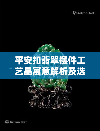 平安扣翡翠摆件工艺品寓意解析及选购指南