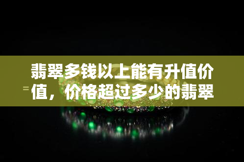 翡翠多钱以上能有升值价值，价格超过多少的翡翠才具有升值价值？