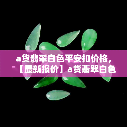 a货翡翠白色平安扣价格，【最新报价】a货翡翠白色平安扣市场价格及购买指南