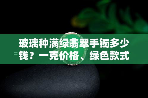 玻璃种满绿翡翠手镯多少钱？一克价格、绿色款式及观音挂件鉴宝全包括！