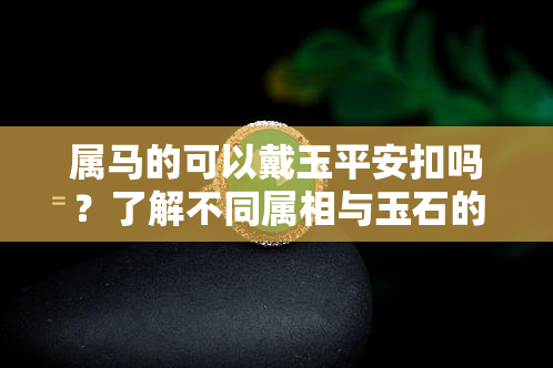 属马的可以戴玉平安扣吗？了解不同属相与玉石的搭配