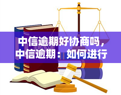 中信逾期好协商吗，中信逾期：如何进行有效的协商还款？