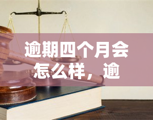 逾期四个月会怎么样，逾期四个月：的后果是什么？