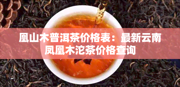 凰山木普洱茶价格表：最新云南凤凰木沱茶价格查询