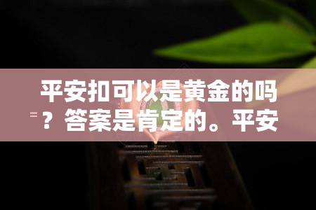 平安扣可以是黄金的吗？答案是肯定的。平安扣不仅可以是银或镶金，也可以作为手链戴或者包金。但需要注意的是，平安扣并不只适合戴在脖子上，还可以佩戴在手腕或其他部位。