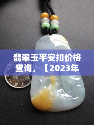 翡翠玉平安扣价格查询，【2023年最新】翡翠玉平安扣价格大全，一文看懂！