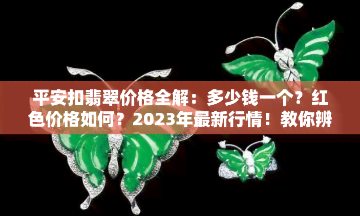 平安扣翡翠价格全解：多少钱一个？红色价格如何？2023年最新行情！教你辨别真假！