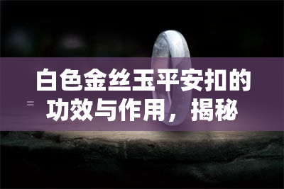 白色金丝玉平安扣的功效与作用，揭秘白色金丝玉平安扣的神奇功效与作用！