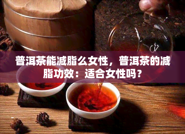 普洱茶能减脂么女性，普洱茶的减脂功效：适合女性吗？