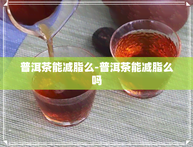 普洱茶能减脂么-普洱茶能减脂么吗