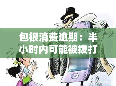 包银消费逾期：半小时内可能被拨打家人电话，如何应对？逾期多久会打？能否再借？个人经济状况会被核实吗？