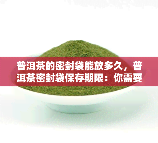 普洱茶的密封袋能放多久，普洱茶密封袋保存期限：你需要注意的关键因素