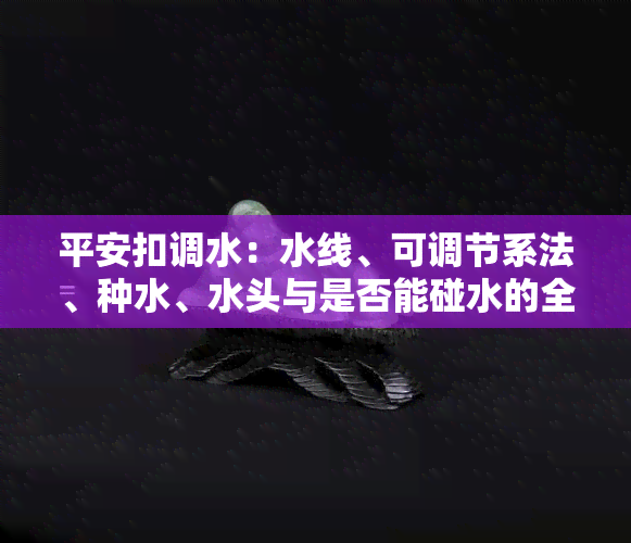 平安扣调水：水线、可调节系法、种水、水头与是否能碰水的全面解析，以及如何调整长短的方法