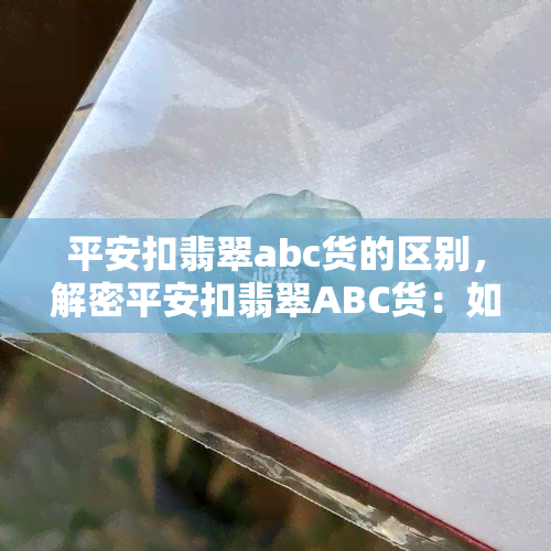 平安扣翡翠abc货的区别，解密平安扣翡翠ABC货：如何区分真假？