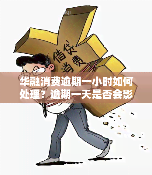 华融消费逾期一小时如何处理？逾期一天是否会影响？情况是怎样的？