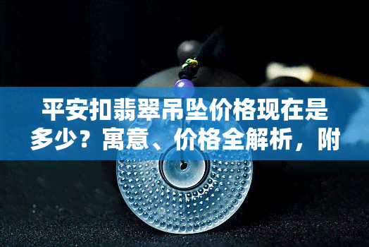 平安扣翡翠吊坠价格现在是多少？寓意、价格全解析，附精美镶嵌图片与摆件工艺品寓意，深度解读平安扣翡翠含义