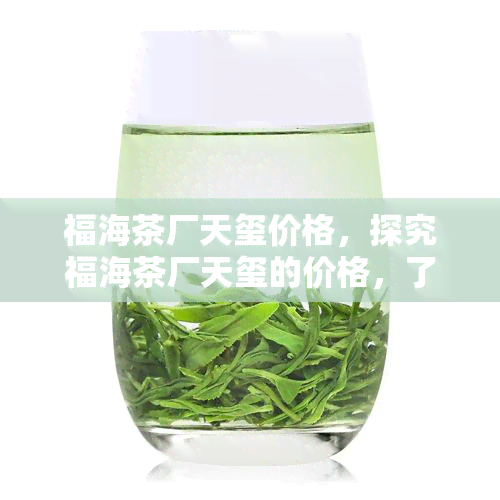 福海茶厂天玺价格，探究福海茶厂天玺的价格，了解其价值所在