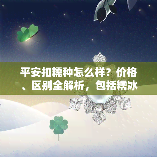 平安扣糯种怎么样？价格、区别全解析，包括糯冰种、糯米种、糯冰平安扣等翡翠种类。