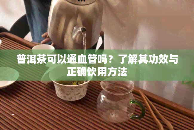 普洱茶可以通血管吗？了解其功效与正确饮用方法